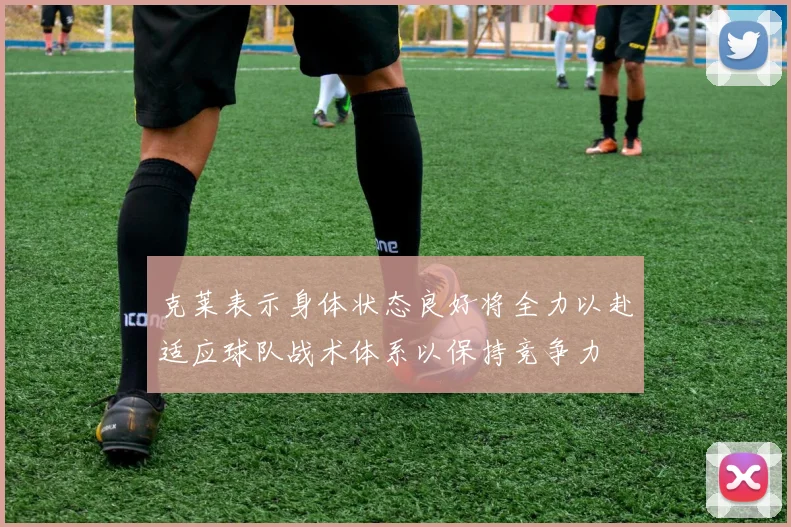 克莱表示身体状态良好将全力以赴适应球队战术体系以保持竞争力