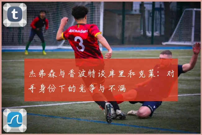 杰弗森与香波特谈库里和克莱：对手身份下的竞争与不满